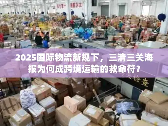 2025国际物流新规下，三清三关海报为何成跨境运输的救命符？