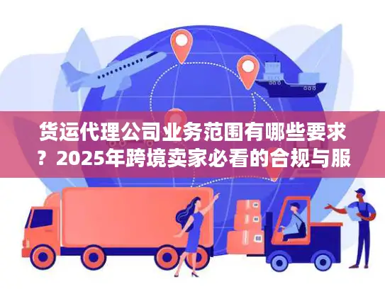 货运代理公司业务范围有哪些要求？2025年跨境卖家必看的合规与服务清单