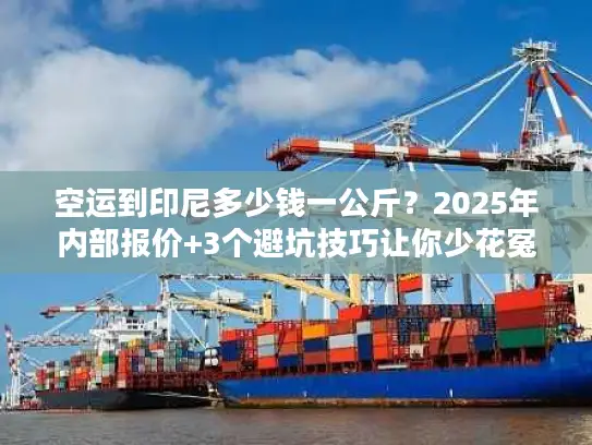 空运到印尼多少钱一公斤？2025年内部报价+3个避坑技巧让你少花冤枉钱