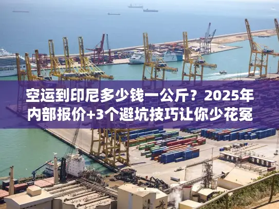 空运到印尼多少钱一公斤？2025年内部报价+3个避坑技巧让你少花冤枉钱