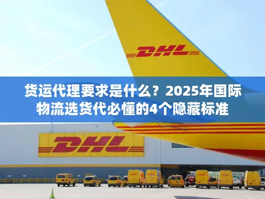 货运代理要求是什么？2025年国际物流选货代必懂的4个隐藏标准