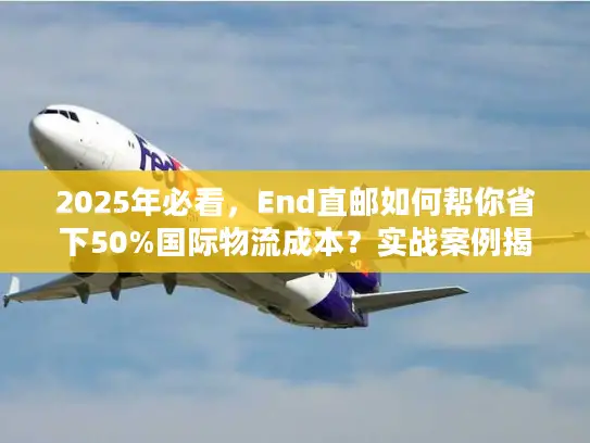 2025年必看，End直邮如何帮你省下50%国际物流成本？实战案例揭秘