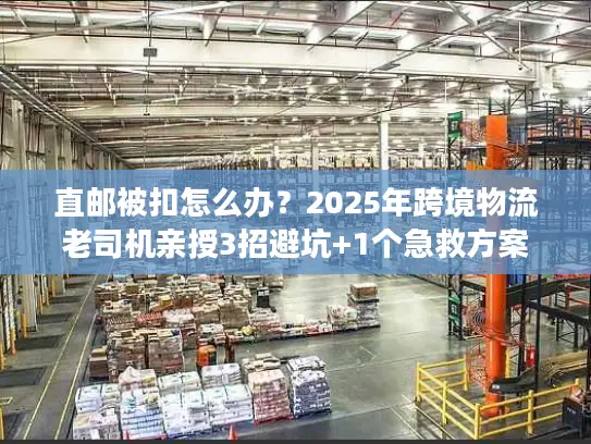 直邮被扣怎么办?2025年跨境物流老司机亲授3招避坑+1个急救方案 直邮被扣怎么办?2025年跨境物流老司机亲授3招避坑+1个急救方案