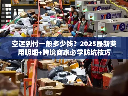 空运到付一般多少钱？2025最新费用明细+跨境商家必学防坑技巧