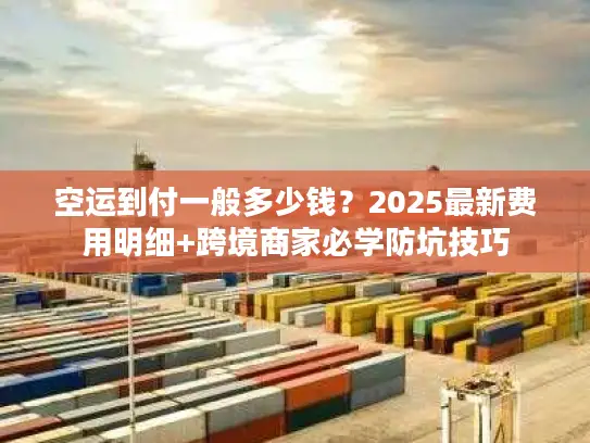 空运到付一般多少钱？2025最新费用明细+跨境商家必学防坑技巧