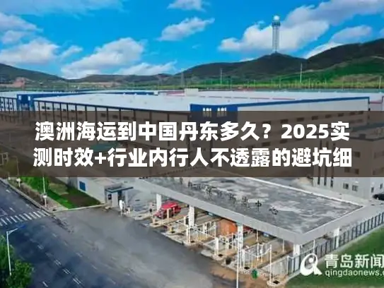 澳洲海运到中国丹东多久？2025实测时效+行业内行人不透露的避坑细节