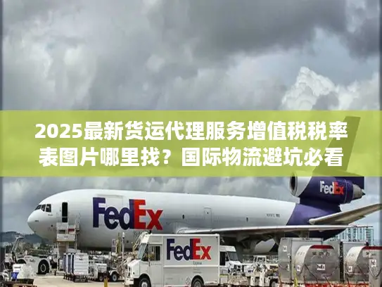 2025最新货运代理服务增值税税率表图片哪里找？国际物流避坑必看！