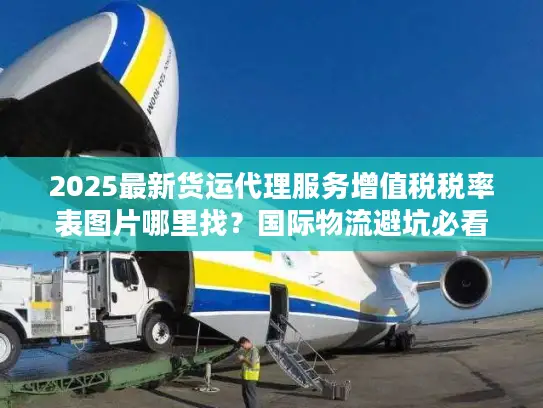 2025最新货运代理服务增值税税率表图片哪里找？国际物流避坑必看！