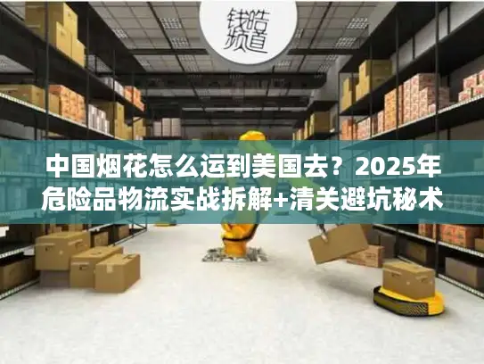 中国烟花怎么运到美国去？2025年危险品物流实战拆解+清关避坑秘术
