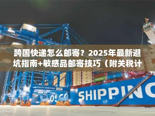 跨国快递怎么邮寄？2025年最新避坑指南+敏感品邮寄技巧（附关税计算工具入口）