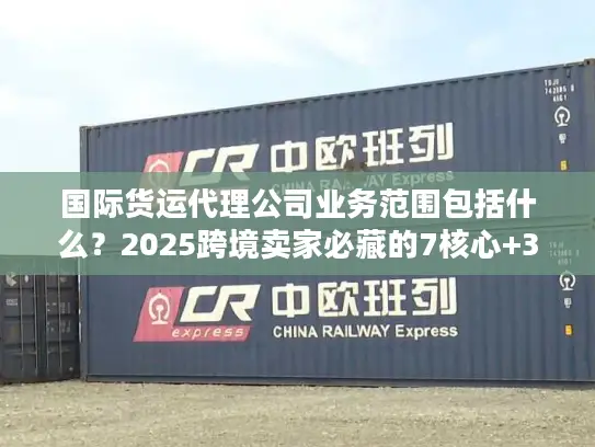 国际货运代理公司业务范围包括什么?2025跨境卖家必藏的7核心+3隐藏服务 国际货运代理公司业务范围包括什么?2025跨境卖家必藏的7核心+3隐藏服务
