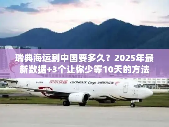 瑞典海运到中国要多久？2025年最新数据+3个让你少等10天的方法