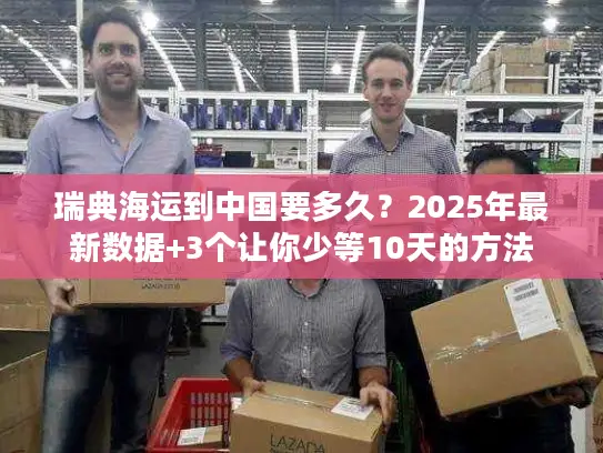 瑞典海运到中国要多久？2025年最新数据+3个让你少等10天的方法