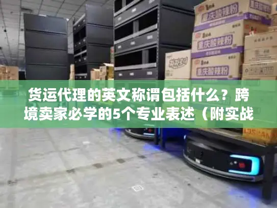 货运代理的英文称谓包括什么？跨境卖家必学的5个专业表述（附实战案例）