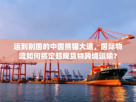 运到别国的中国熊猫大道，国际物流如何搞定超规货物跨境运输？