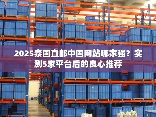 2025泰国直邮中国网站哪家强？实测5家平台后的良心推荐