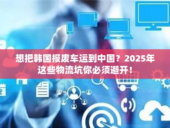 想把韩国报废车运到中国？2025年这些物流坑你必须避开！