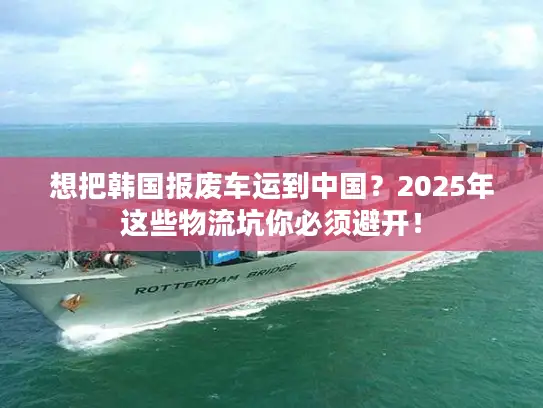 想把韩国报废车运到中国？2025年这些物流坑你必须避开！