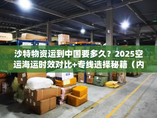 沙特物资运到中国要多久？2025空运海运时效对比+专线选择秘籍（内附真实案例）
