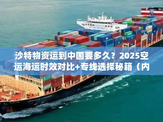 沙特物资运到中国要多久？2025空运海运时效对比+专线选择秘籍（内附真实案例）