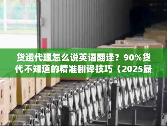 货运代理怎么说英语翻译？90%货代不知道的精准翻译技巧（2025最新）