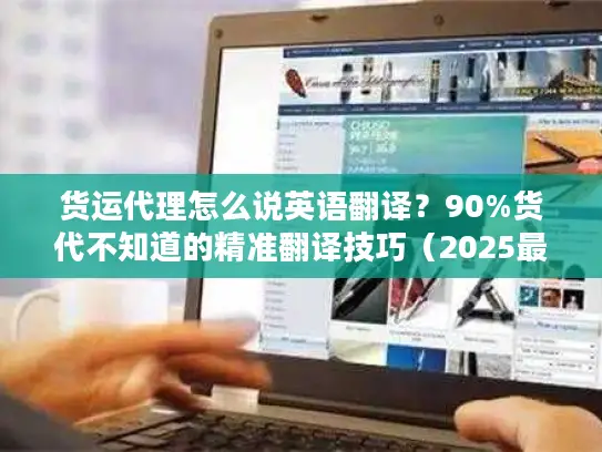 货运代理怎么说英语翻译？90%货代不知道的精准翻译技巧（2025最新）
