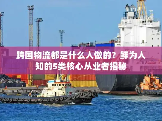 跨国物流都是什么人做的？鲜为人知的5类核心从业者揭秘
