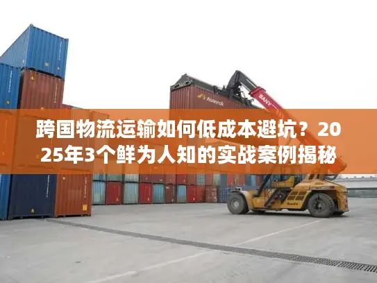 跨国物流运输如何低成本避坑？2025年3个鲜为人知的实战案例揭秘
