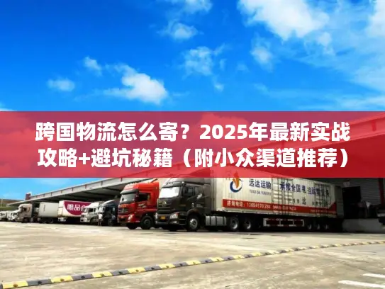 跨国物流怎么寄？2025年最新实战攻略+避坑秘籍（附小众渠道推荐）