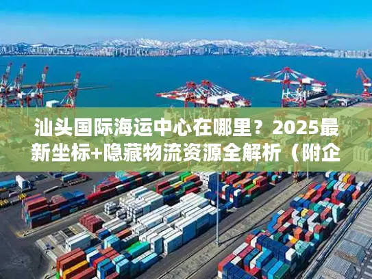 汕头国际海运中心在哪里？2025最新坐标+隐藏物流资源全解析（附企业实操案例）