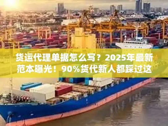 货运代理单据怎么写？2025年最新范本曝光！90%货代新人都踩过这些坑