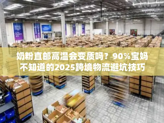奶粉直邮高温会变质吗？90%宝妈不知道的2025跨境物流避坑技巧