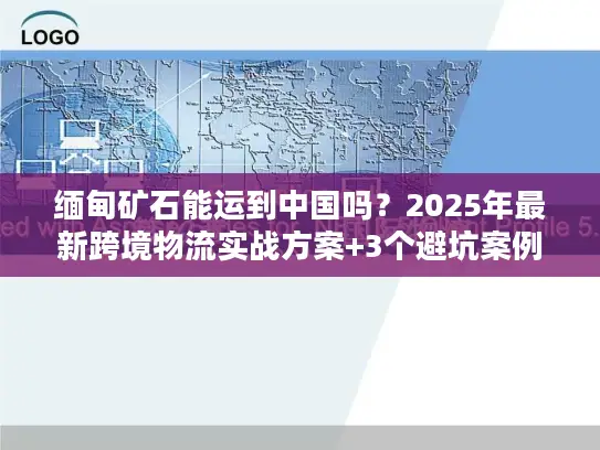 缅甸矿石能运到中国吗？2025年最新跨境物流实战方案+3个避坑案例