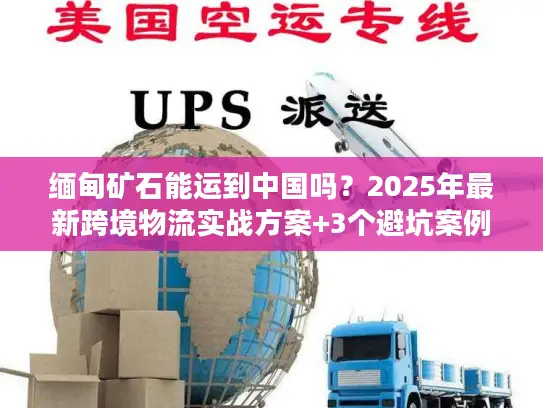 缅甸矿石能运到中国吗？2025年最新跨境物流实战方案+3个避坑案例
