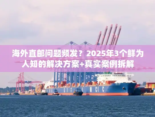 海外直邮问题频发？2025年3个鲜为人知的解决方案+真实案例拆解
