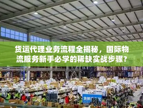 货运代理业务流程全揭秘,国际物流服务新手必学的稀缺实战步骤? 货运代理业务流程全揭秘,国际物流服务新手必学的稀缺实战步骤?