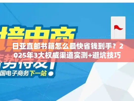 日亚直邮书籍怎么最快省钱到手？2025年3大权威渠道实测+避坑技巧