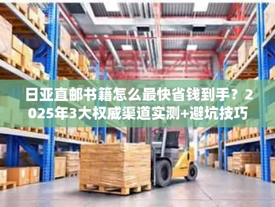 日亚直邮书籍怎么最快省钱到手？2025年3大权威渠道实测+避坑技巧