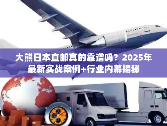 大熊日本直邮真的靠谱吗?2025年最新实战案例+行业内幕揭秘 大熊日本直邮真的靠谱吗?2025年最新实战案例+行业内幕揭秘