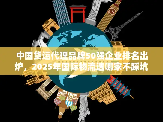 中国货运代理品牌50强企业排名出炉，2025年国际物流选哪家不踩坑？
