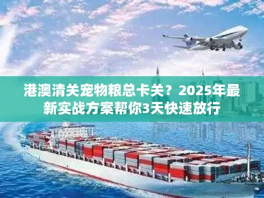 港澳清关宠物粮总卡关？2025年最新实战方案帮你3天快速放行