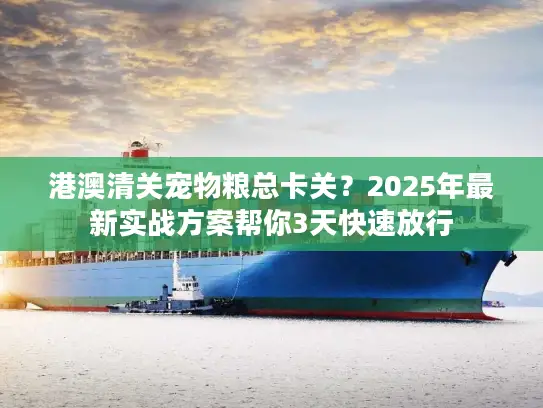 港澳清关宠物粮总卡关？2025年最新实战方案帮你3天快速放行