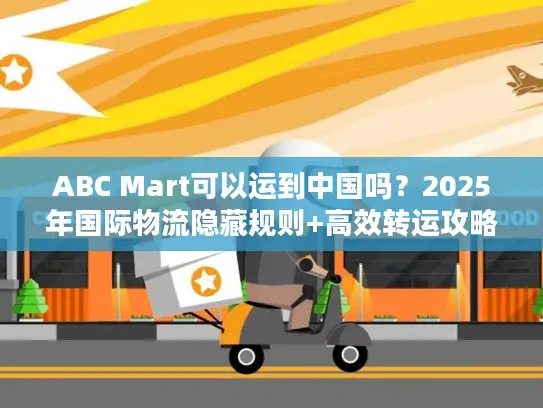 ABC Mart可以运到中国吗？2025年国际物流隐藏规则+高效转运攻略