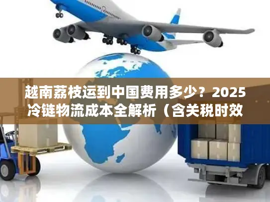 越南荔枝运到中国费用多少？2025冷链物流成本全解析（含关税时效）