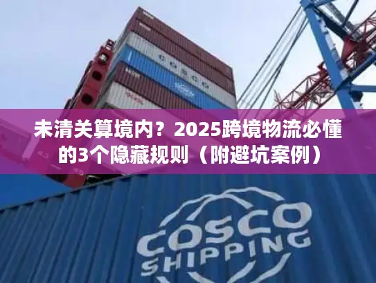 未清关算境内？2025跨境物流必懂的3个隐藏规则（附避坑案例）