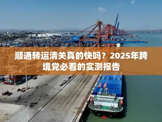 顺通转运清关真的快吗？2025年跨境党必看的实测报告