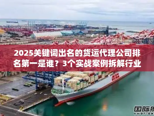 2025关键词出名的货运代理公司排名第一是谁？3个实战案例拆解行业真相