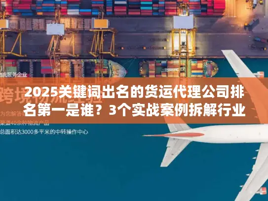 2025关键词出名的货运代理公司排名第一是谁？3个实战案例拆解行业真相