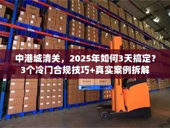 中港城清关，2025年如何3天搞定？3个冷门合规技巧+真实案例拆解