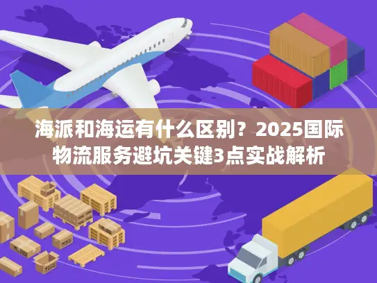 海派和海运有什么区别？2025国际物流服务避坑关键3点实战解析